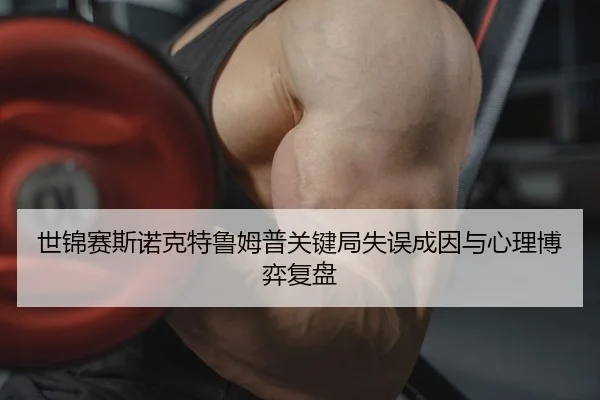 世锦赛斯诺克特鲁姆普关键局失误成因与心理博弈复盘
