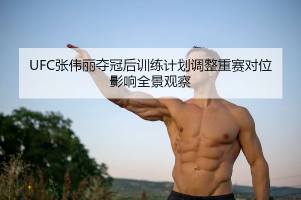 UFC张伟丽夺冠后训练计划调整重赛对位影响全景观察