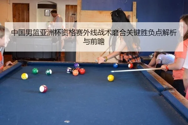 中国男篮亚洲杯资格赛外线战术磨合关键胜负点解析与前瞻